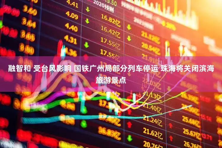 融智和 受台风影响 国铁广州局部分列车停运 珠海将关闭滨海旅游景点