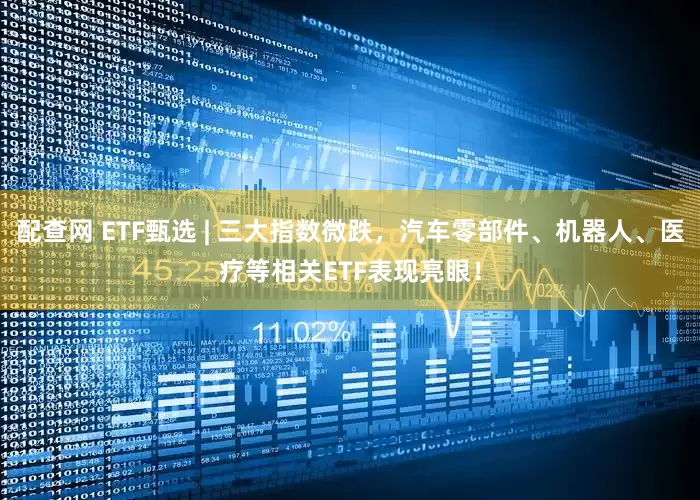 配查网 ETF甄选 | 三大指数微跌，汽车零部件、机器人、医疗等相关ETF表现亮眼！