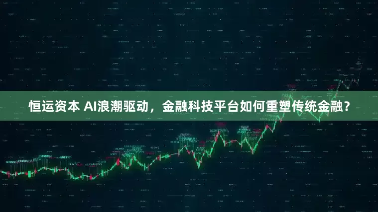 恒运资本 AI浪潮驱动，金融科技平台如何重塑传统金融？
