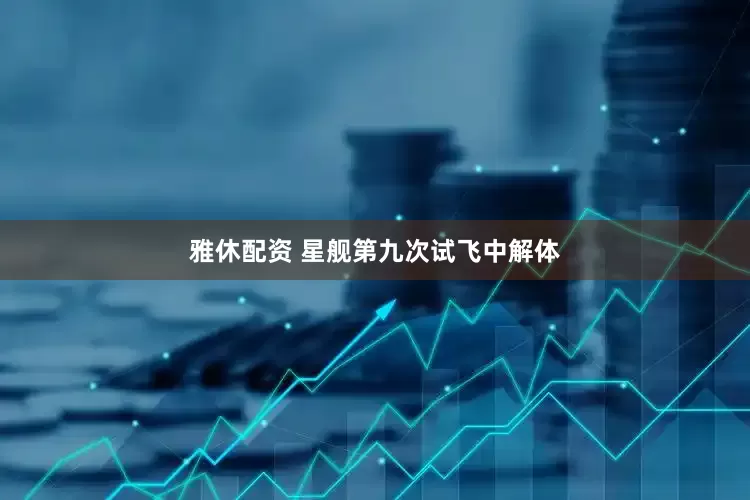 雅休配资 星舰第九次试飞中解体