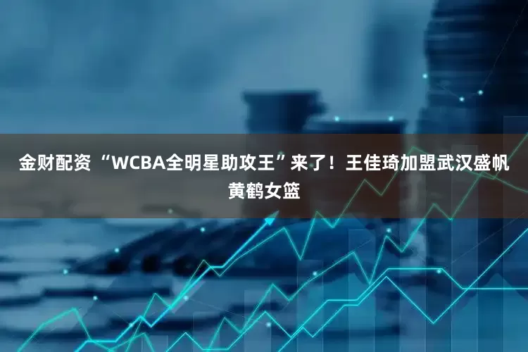 金财配资 “WCBA全明星助攻王”来了!王佳琦加盟武汉盛帆黄鹤女篮