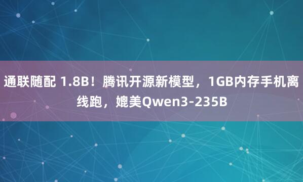 通联随配 1.8B！腾讯开源新模型，1GB内存手机离线跑，媲美Qwen3-235B