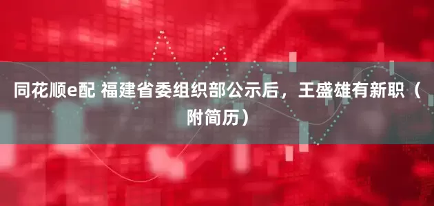 同花顺e配 福建省委组织部公示后，王盛雄有新职（附简历）