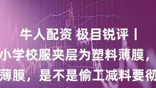 牛人配资 极目锐评丨内蒙古一小学校服夹层为塑料薄膜，是不是偷工减料要彻查清楚