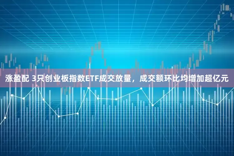 涨盈配 3只创业板指数ETF成交放量，成交额环比均增加超亿元