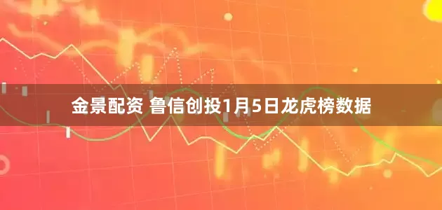金景配资 鲁信创投1月5日龙虎榜数据