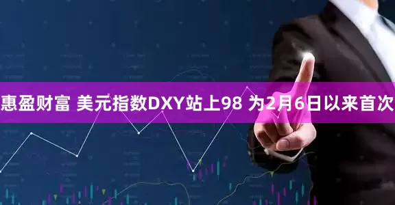 惠盈财富 美元指数DXY站上98 为2月6日以来首次