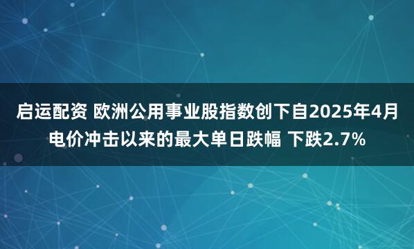 启运配资 欧洲公用事业股指数创下自2025年4月电价冲击以来的最大单日跌幅 下跌2.7%