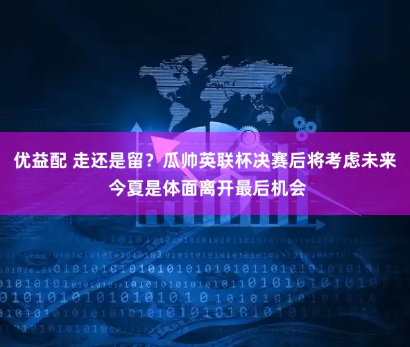 优益配 走还是留？瓜帅英联杯决赛后将考虑未来 今夏是体面离开最后机会