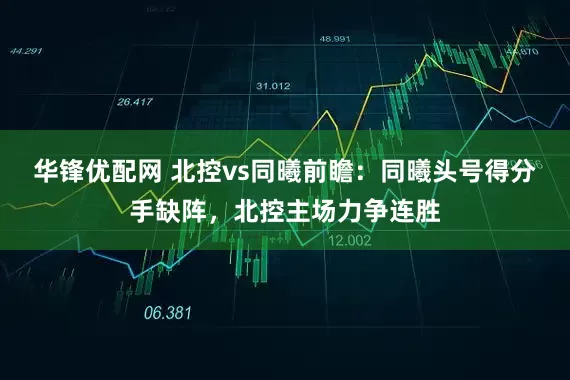 华锋优配网 北控vs同曦前瞻：同曦头号得分手缺阵，北控主场力争连胜