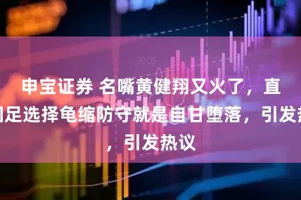 申宝证券 名嘴黄健翔又火了，直言国足选择龟缩防守就是自甘堕落，引发热议