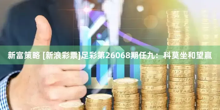 新富策略 [新浪彩票]足彩第26068期任九：科莫坐和望赢