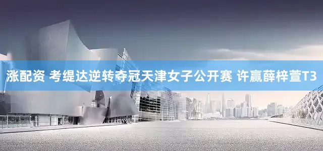 涨配资 考缇达逆转夺冠天津女子公开赛 许赢薛梓萱T3