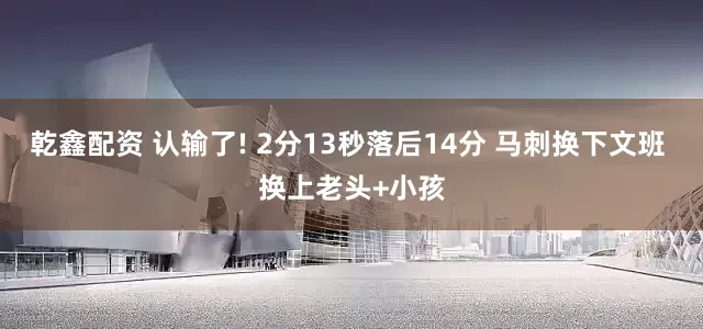 乾鑫配资 认输了! 2分13秒落后14分 马刺换下文班 换上老头+小孩